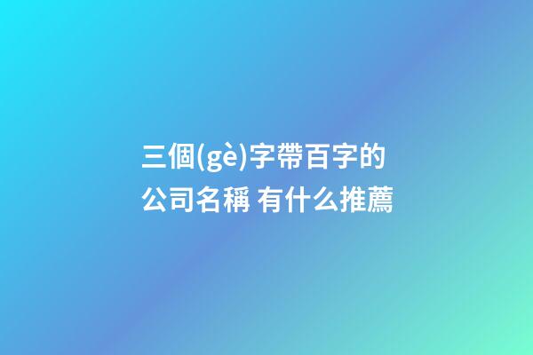 三個(gè)字帶百字的公司名稱 有什么推薦-第1張-公司起名-玄機(jī)派